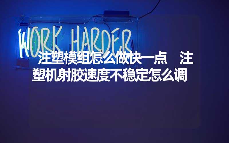 注塑模组怎么做快一点 注塑机射胶速度不稳定怎么调
